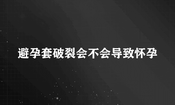 避孕套破裂会不会导致怀孕