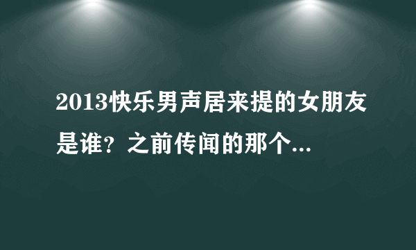 2013快乐男声居来提的女朋友是谁？之前传闻的那个梦儿是不是真的？