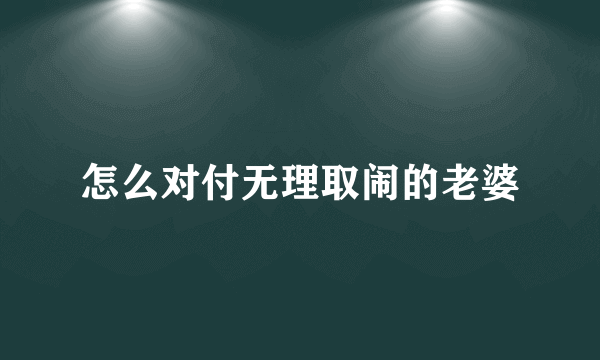 怎么对付无理取闹的老婆