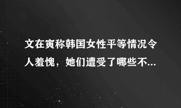 文在寅称韩国女性平等情况令人羞愧，她们遭受了哪些不平等待遇？