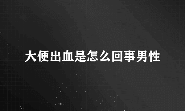 大便出血是怎么回事男性