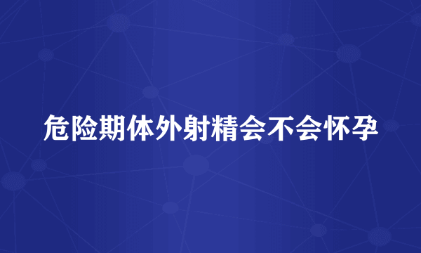 危险期体外射精会不会怀孕