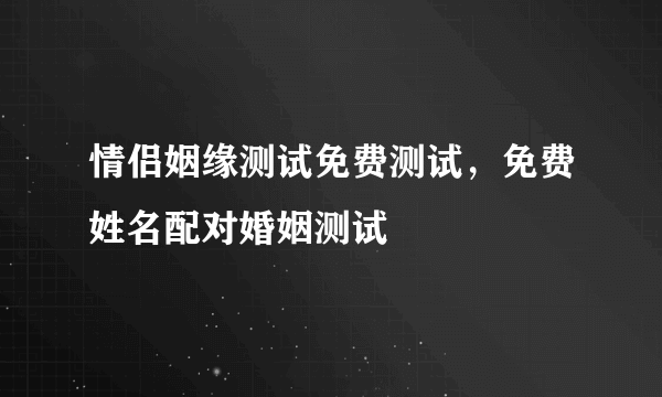 情侣姻缘测试免费测试，免费姓名配对婚姻测试