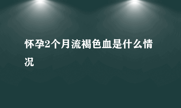 怀孕2个月流褐色血是什么情况