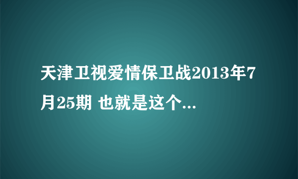 天津卫视爱情保卫战2013年7月25期 也就是这个周四的网上为什么没有 是没播吗