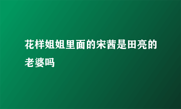 花样姐姐里面的宋茜是田亮的老婆吗