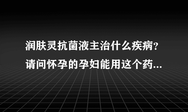 润肤灵抗菌液主治什么疾病？请问怀孕的孕妇能用这个药不？谢了！