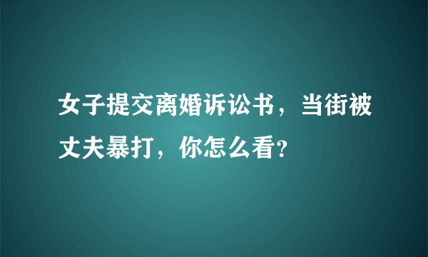 女子提交离婚诉讼书，当街被丈夫暴打，你怎么看？