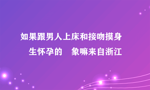 如果跟男人上床和接吻摸身會產生怀孕的現象嘛来自浙江