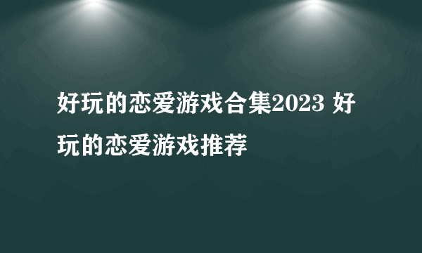 好玩的恋爱游戏合集2023 好玩的恋爱游戏推荐