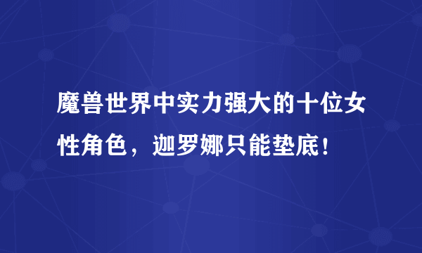 魔兽世界中实力强大的十位女性角色，迦罗娜只能垫底！