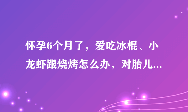 怀孕6个月了，爱吃冰棍、小龙虾跟烧烤怎么办，对胎儿会有影响吗？