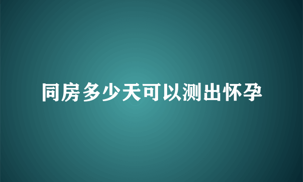 同房多少天可以测出怀孕