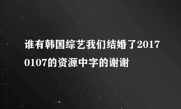 谁有韩国综艺我们结婚了20170107的资源中字的谢谢