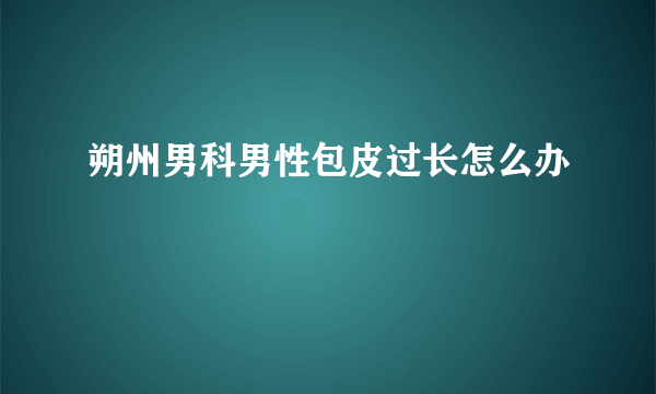 朔州男科男性包皮过长怎么办