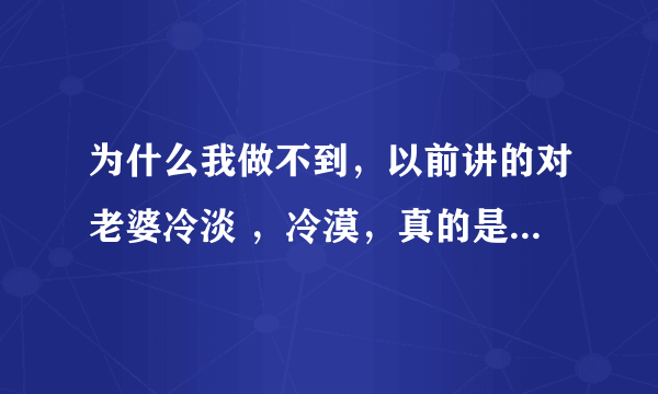 为什么我做不到，以前讲的对老婆冷淡 ，冷漠，真的是不理她，无视她的存在 ？记得看描述