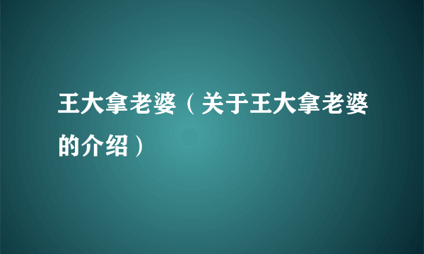 王大拿老婆（关于王大拿老婆的介绍）