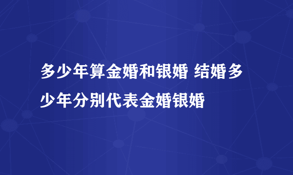 多少年算金婚和银婚 结婚多少年分别代表金婚银婚