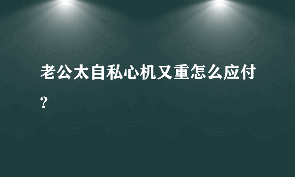 老公太自私心机又重怎么应付？