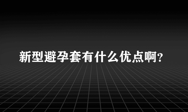 新型避孕套有什么优点啊？