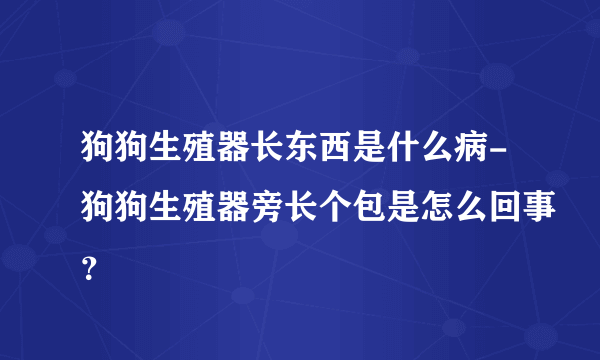 狗狗生殖器长东西是什么病-狗狗生殖器旁长个包是怎么回事？