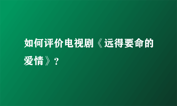 如何评价电视剧《远得要命的爱情》？