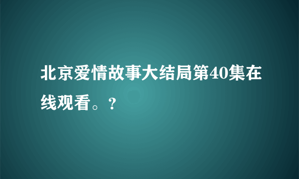 北京爱情故事大结局第40集在线观看。？