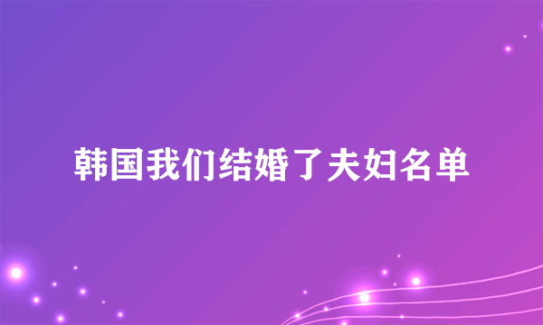 韩国我们结婚了夫妇名单