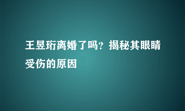 王昱珩离婚了吗？揭秘其眼睛受伤的原因