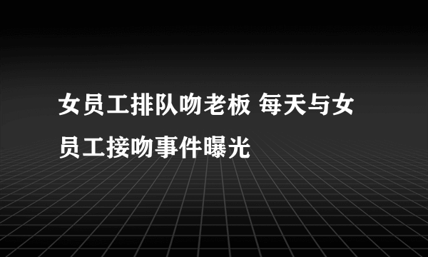 女员工排队吻老板 每天与女员工接吻事件曝光