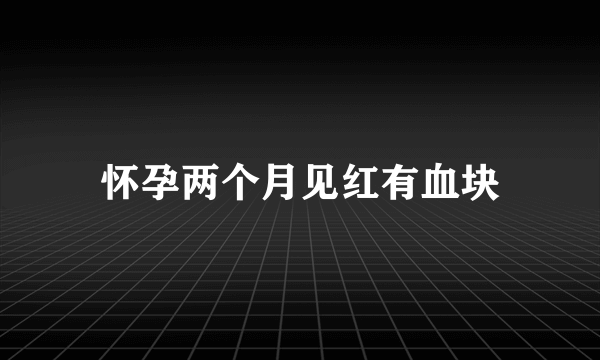 怀孕两个月见红有血块