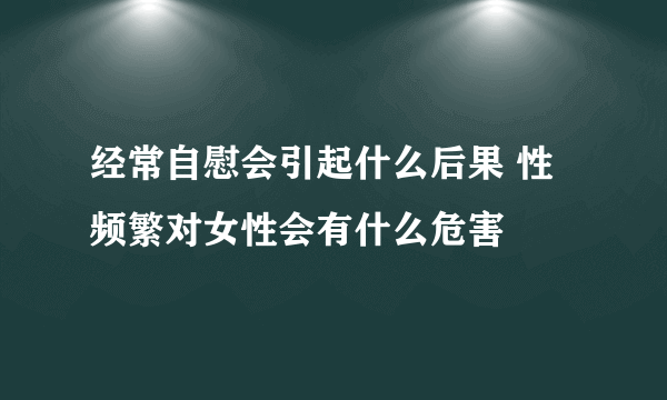 经常自慰会引起什么后果 性频繁对女性会有什么危害