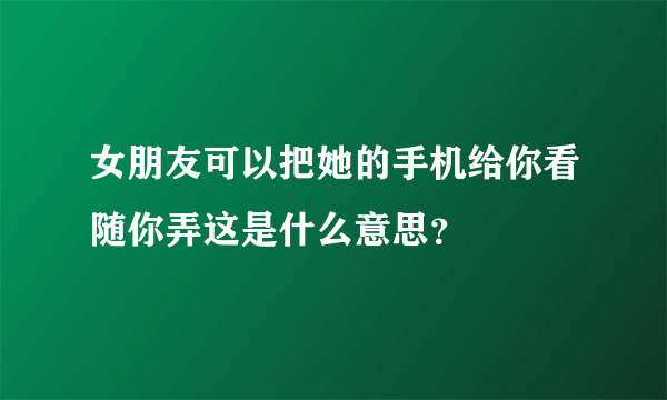 女朋友可以把她的手机给你看随你弄这是什么意思？