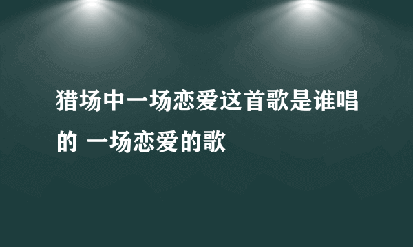 猎场中一场恋爱这首歌是谁唱的 一场恋爱的歌