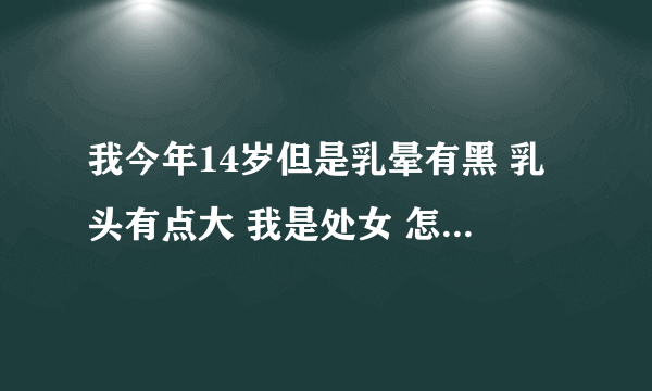 我今年14岁但是乳晕有黑 乳头有点大 我是处女 怎么回事？