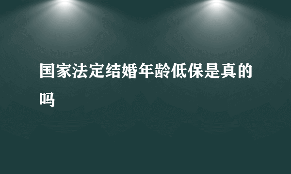 国家法定结婚年龄低保是真的吗