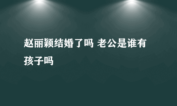 赵丽颖结婚了吗 老公是谁有孩子吗