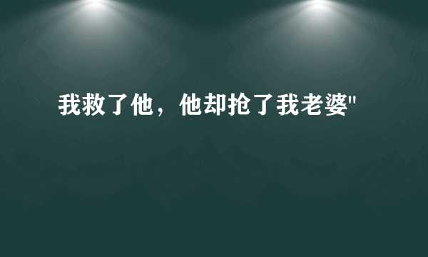 我救了他，他却抢了我老婆