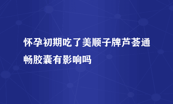 怀孕初期吃了美顺子牌芦荟通畅胶囊有影响吗