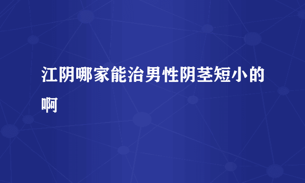 江阴哪家能治男性阴茎短小的啊