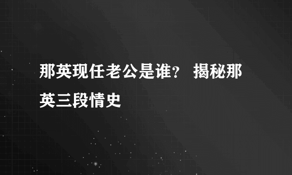 那英现任老公是谁？ 揭秘那英三段情史