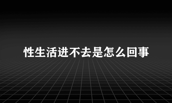 性生活进不去是怎么回事