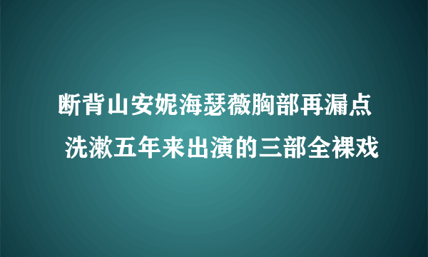 断背山安妮海瑟薇胸部再漏点 洗漱五年来出演的三部全裸戏