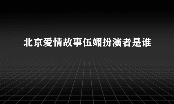 北京爱情故事伍媚扮演者是谁