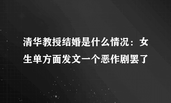 清华教授结婚是什么情况：女生单方面发文一个恶作剧罢了