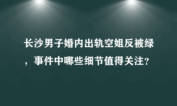 长沙男子婚内出轨空姐反被绿，事件中哪些细节值得关注？