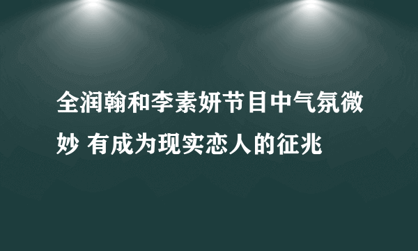 全润翰和李素妍节目中气氛微妙 有成为现实恋人的征兆