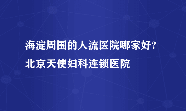 海淀周围的人流医院哪家好?  北京天使妇科连锁医院