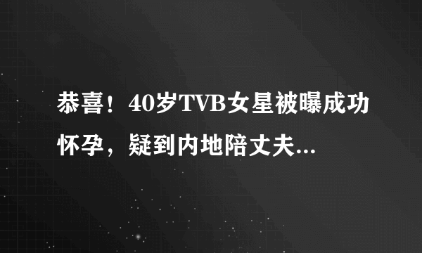 恭喜！40岁TVB女星被曝成功怀孕，疑到内地陪丈夫拍戏时成功造人