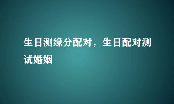 生日测缘分配对，生日配对测试婚姻